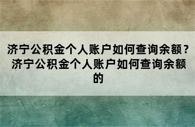 济宁公积金个人账户如何查询余额？ 济宁公积金个人账户如何查询余额的